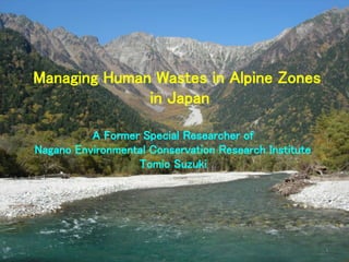 Managing Human Wastes in Alpine Zones
in Japan
A Former Special Researcher of
Nagano Environmental Conservation Research Institute
Tomio Suzuki
1
 