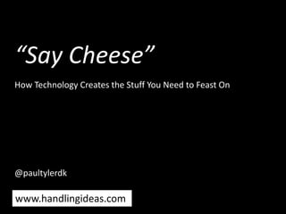 “Say Cheese”
How Technology Creates the Stuff You Need to Feast On




@paultylerdk

www.handlingideas.com
 