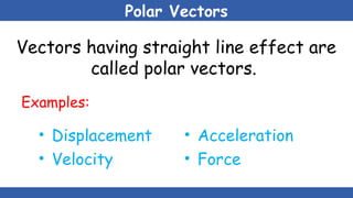 Polar Vectors
Vectors having straight line effect are
called polar vectors.
Examples:
• Displacement
• Velocity
• Acceleration
• Force
 