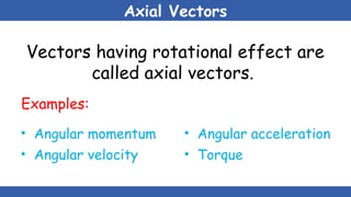 Axial Vectors
Vectors having rotational effect are
called axial vectors.
Examples:
• Angular momentum
• Angular velocity
• Angular acceleration
• Torque
 