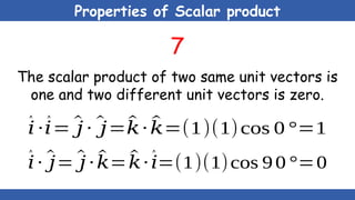 Properties of Scalar product
7
The scalar product of two same unit vectors is
one and two different unit vectors is zero.
^
𝑖∙ ^
𝑖= ^
𝑗 ∙ ^
𝑗=^
𝑘∙ ^
𝑘=(1)(1)cos 0 °=1
^
𝑖∙ ^
𝑗= ^
𝑗 ∙ ^
𝑘= ^
𝑘∙ ^
𝑖=(1)(1)cos 90°=0
 