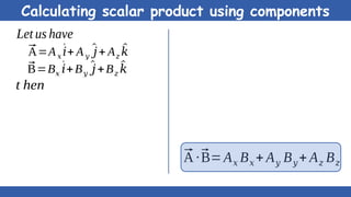 Calculating scalar product using components
⃗
A=A𝑥
^
𝑖+ A𝑦
^
𝑗+ A𝑧
^
𝑘
⃗
B=B𝑥
^
𝑖+B𝑦
^
𝑗+B𝑧
^
𝑘
Let us have
t hen
⃗
A ∙⃗
B=A𝑥 B𝑥 + A𝑦 B𝑦 + A𝑧 B𝑧
 