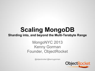 Scaling MongoDB
Sharding into, and beyond the Multi-Terabyte Range
MongoNYC 2013
Kenny Gorman
Founder, ObjectRocket
@objectrocket @kennygorman
 