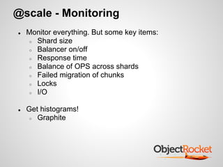 @scale - Monitoring
● Monitor everything. But some key items:
○ Shard size
○ Balancer on/off
○ Response time
○ Balance of OPS across shards
○ Failed migration of chunks
○ Locks
○ I/O
● Get histograms!
○ Graphite
 