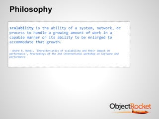 Philosophy
scalability is the ability of a system, network, or
process to handle a growing amount of work in a
capable manner or its ability to be enlarged to
accommodate that growth.
- André B. Bondi, 'Characteristics of scalability and their impact on
performance', Proceedings of the 2nd international workshop on Software and
performance
 