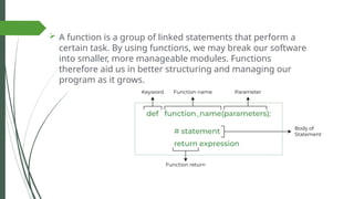  A function is a group of linked statements that perform a
certain task. By using functions, we may break our software
into smaller, more manageable modules. Functions
therefore aid us in better structuring and managing our
program as it grows.
 