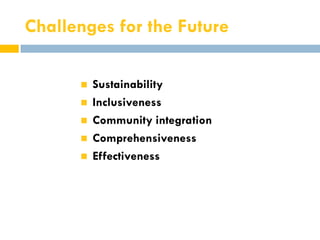 Challenges for the Future

         Sustainability
         Inclusiveness
         Community integration
         Comprehensiveness
         Effectiveness
 
