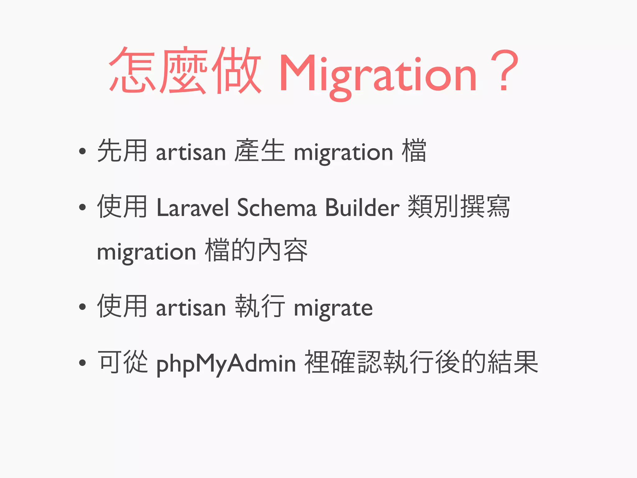 怎麼做 Migration？
• 先用 artisan 產生 migration
• 使用 Laravel Schema Builder 類別 寫
migration 的內容
• 使用 artisan 執行 migrate
• 可從 phpMyAdmin 裡確認執行後的結果
 