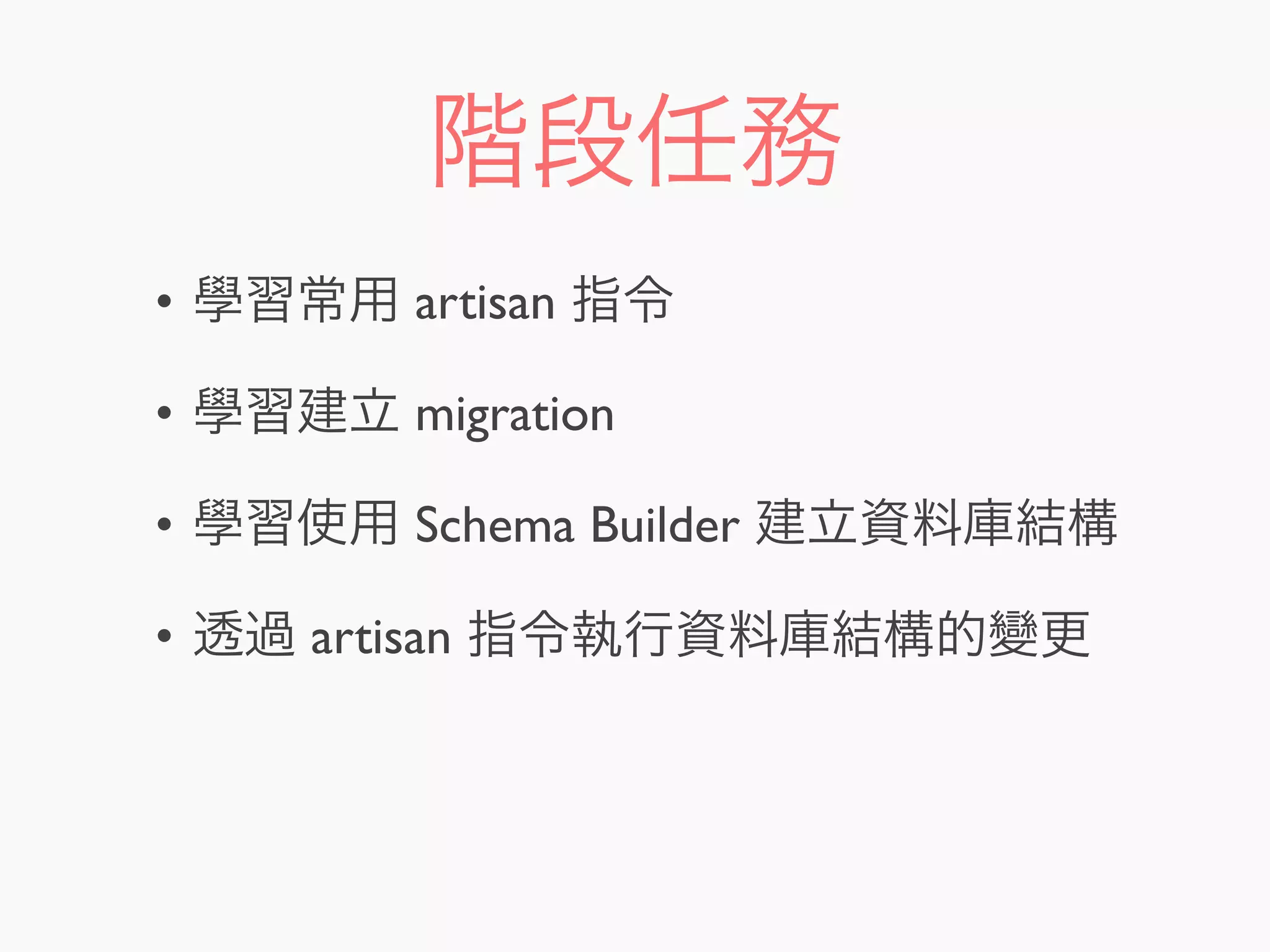 階段任務
• 學習常用 artisan 指令
• 學習建立 migration
• 學習使用 Schema Builder 建立資料庫結構
• 透過 artisan 指令執行資料庫結構的變更
 
