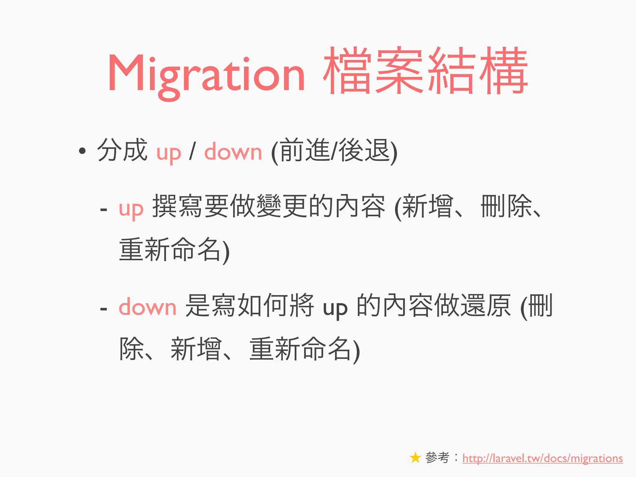 Migration 案結構
• 分成 up / down (前進/後退)
- up 寫要做變更的內容 (新增、刪除、
重新命名)
- down 是寫如何將 up 的內容做還原 (刪
除、新增、重新命名)
★ 參考：http://laravel.tw/docs/migrations
 