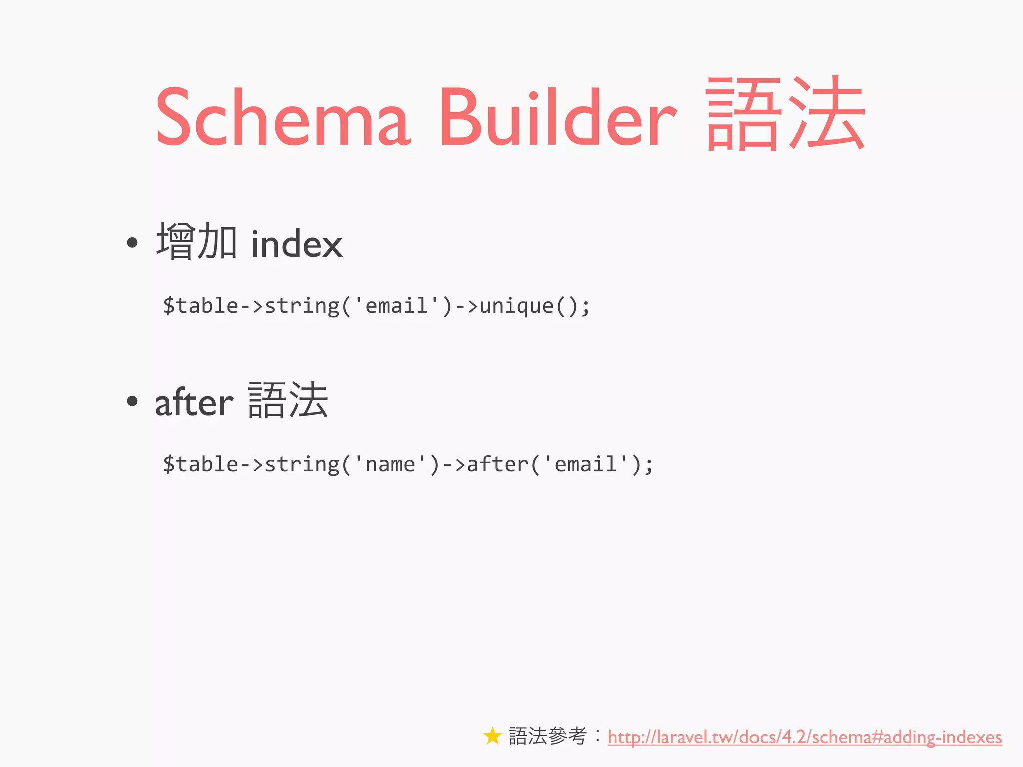 Schema Builder 語法
• 增加 index
• after 語法
★ 語法參考：http://laravel.tw/docs/4.2/schema#adding-indexes
$table-­‐>string('email')-­‐>unique();
$table-­‐>string('name')-­‐>after('email');
 