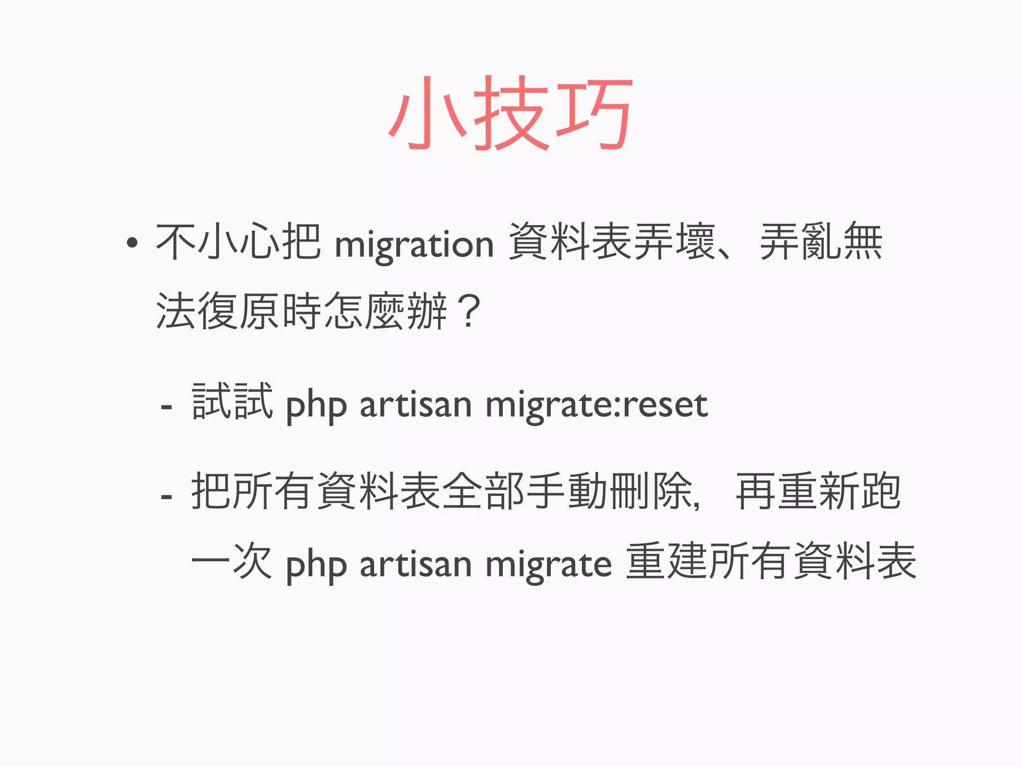 小技巧
• 不小心把 migration 資料表弄壞、弄亂無
法復原時怎麼辦？
- 試試 php artisan migrate:reset
- 把所有資料表全部手動刪除，再重新
一次 php artisan migrate 重建所有資料表
 