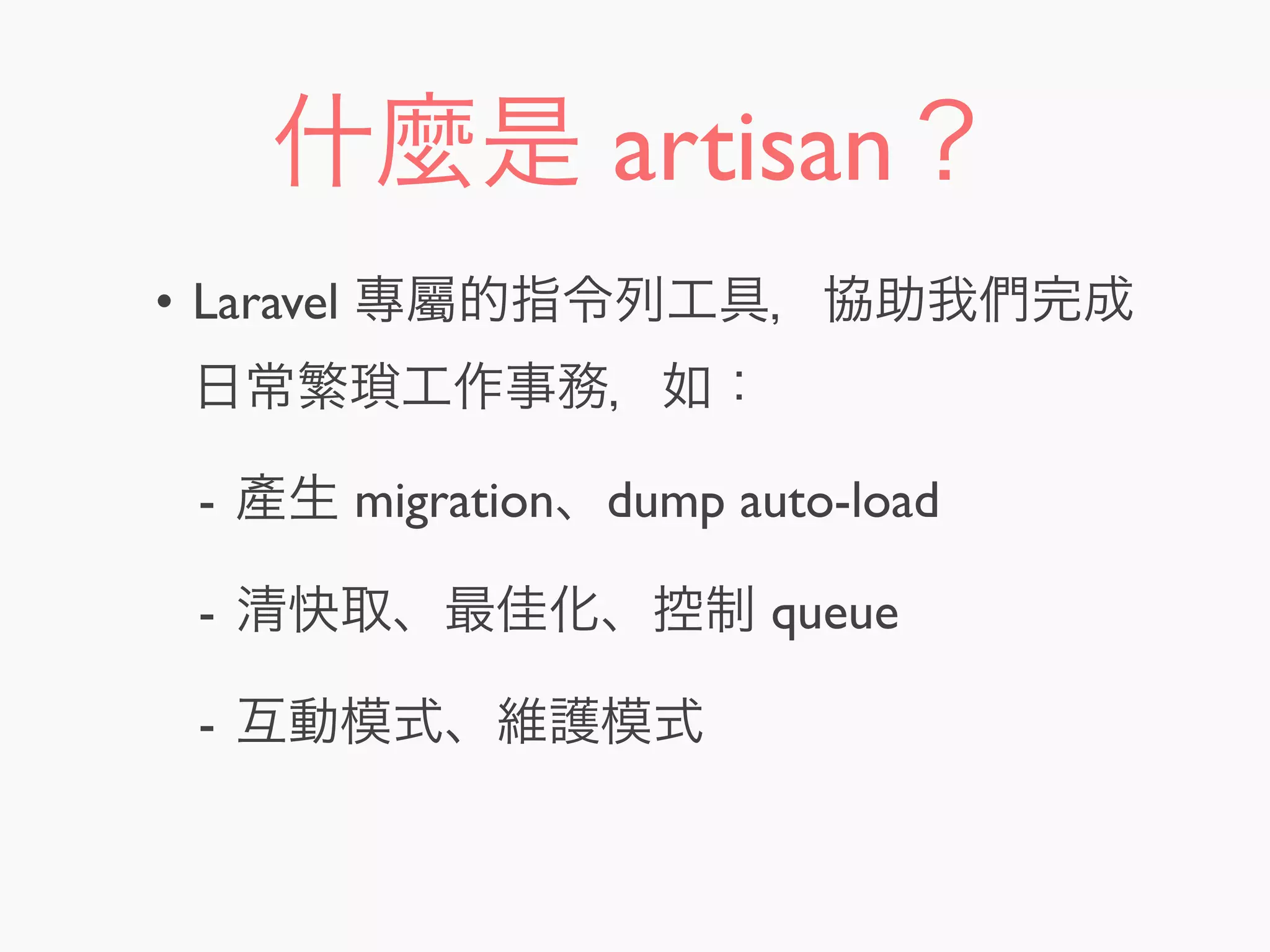 什麼是 artisan？
• Laravel 專屬的指令列工具，協助我們完成
日常繁瑣工作事務，如：
- 產生 migration、dump auto-load
- 清快取、最佳化、控制 queue
- 互動模式、維護模式
 