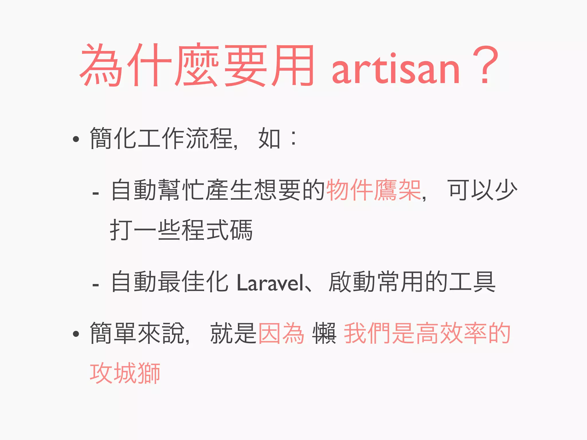 為什麼要用 artisan？
• 簡化工作流程，如：
- 自動幫忙產生想要的物件鷹架，可以少
打一些程式碼
- 自動最佳化 Laravel、啟動常用的工具
• 簡單來說，就是因為 懶 我們是高效率的
攻城獅
 