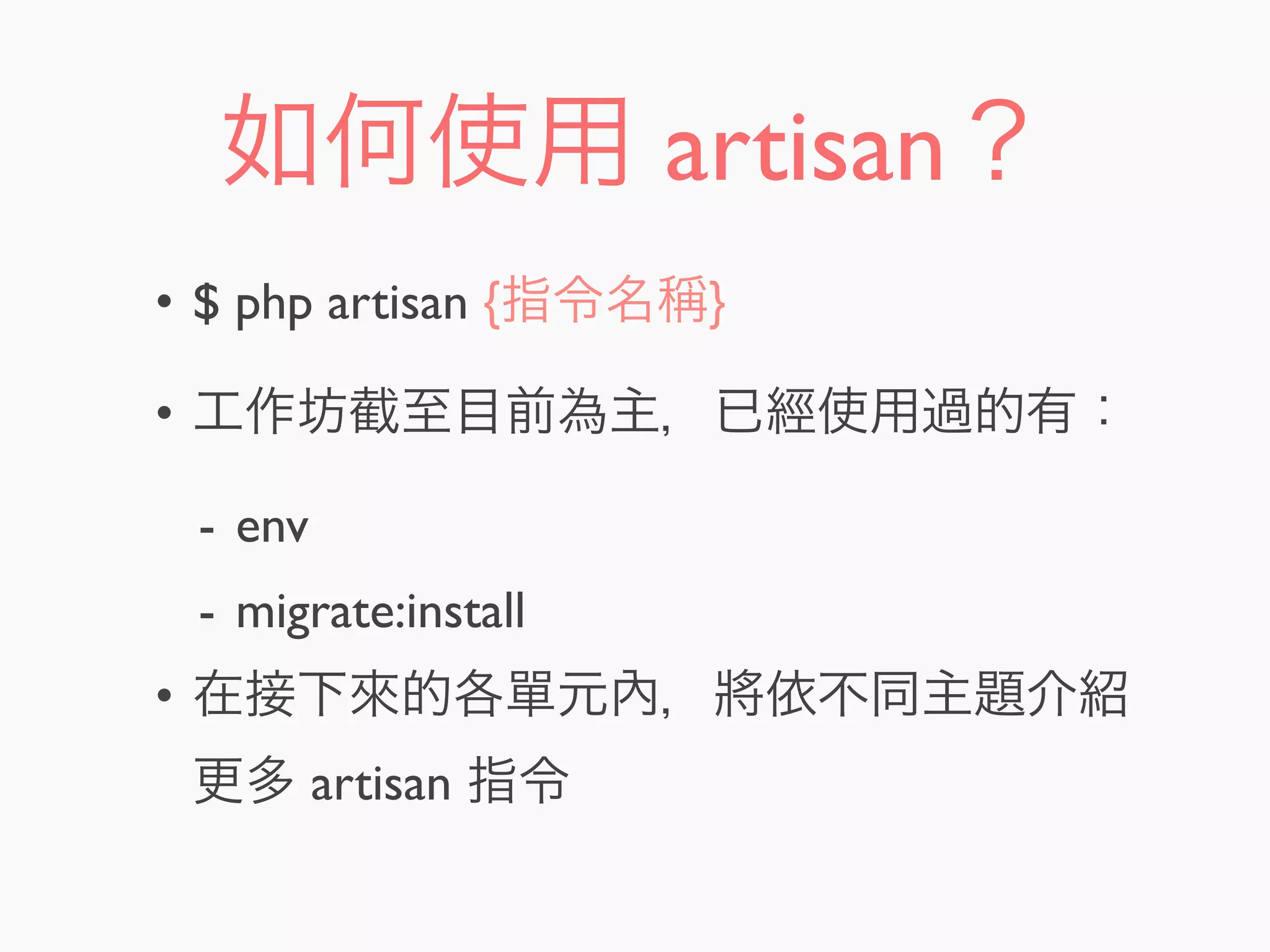 如何使用 artisan？
• $ php artisan {指令名稱}
• 工作坊截至目前為主，已經使用過的有：
- env
- migrate:install
• 在接下來的各單元內，將依不同主題介紹
更多 artisan 指令
 