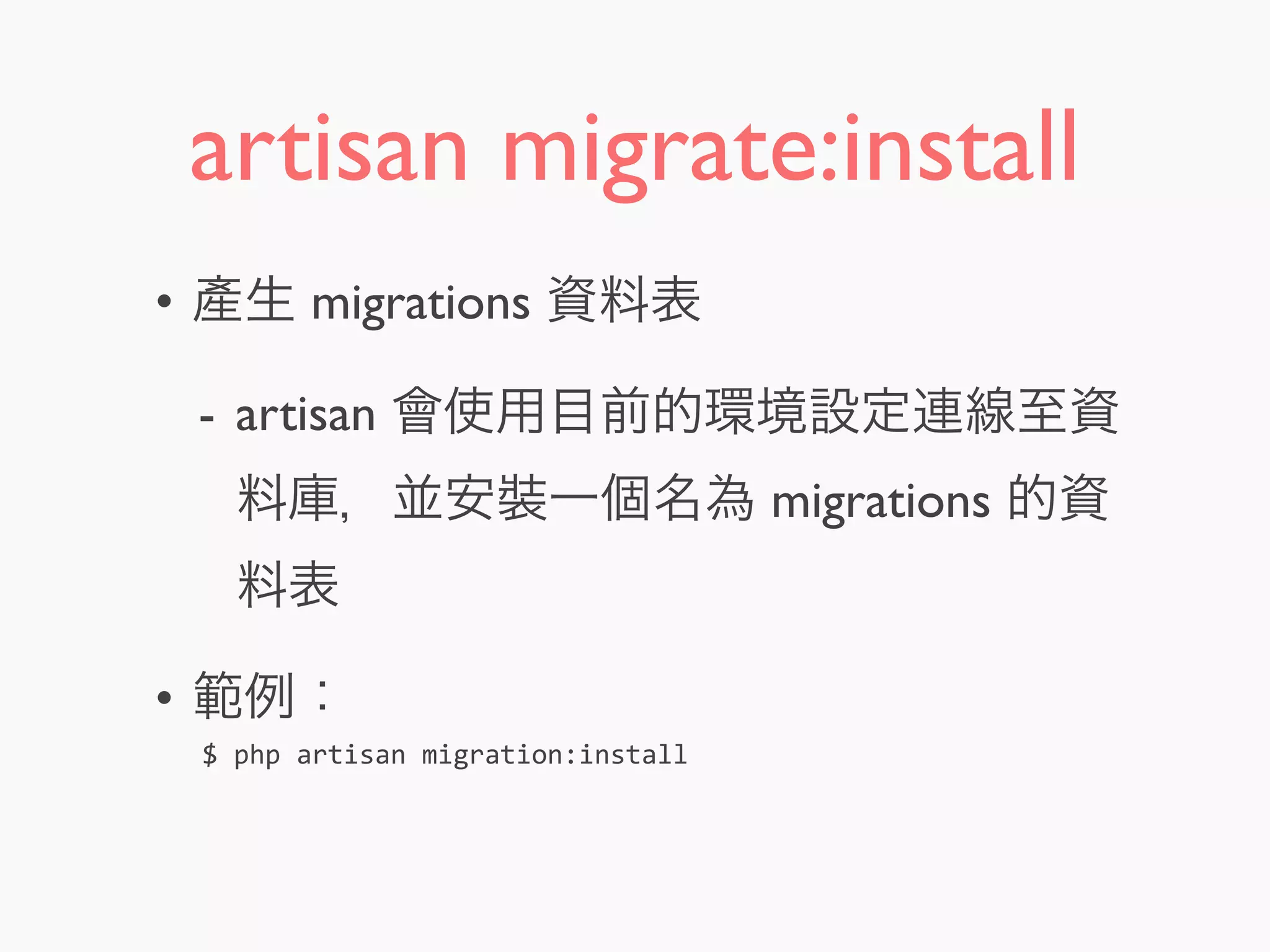 artisan migrate:install
• 產生 migrations 資料表
- artisan 會使用目前的環境設定連線至資
料庫，並安裝一個名為 migrations 的資
料表
• 範例：
$	
  php	
  artisan	
  migrate:install
 