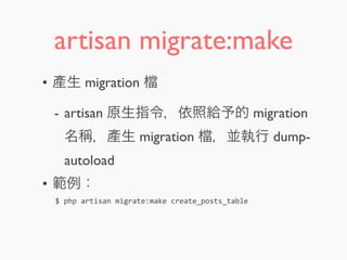 artisan migrate:make
• 產生 migration
- artisan 原生指令，依照給予的 migration
名稱，產生 migration ，並執行 dump-
autoload
• 範例：
$	
  php	
  artisan	
  migrate:make	
  create_posts_table
 