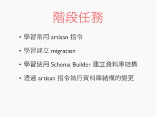 階段任務
• 學習常用 artisan 指令
• 學習建立 migration
• 學習使用 Schema Builder 建立資料庫結構
• 透過 artisan 指令執行資料庫結構的變更
 