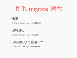 其他 migrate 指令
• 還原
• 回到最初
• 回到最初後再重 一次
$	
  php	
  artisan	
  migrate:rollback
$	
  php	
  artisan	
  migrate:reset
$	
  php	
  artisan	
  migrate:refresh
 