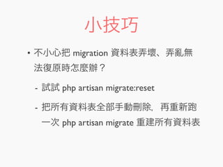 小技巧
• 不小心把 migration 資料表弄壞、弄亂無
法復原時怎麼辦？
- 試試 php artisan migrate:reset
- 把所有資料表全部手動刪除，再重新
一次 php artisan migrate 重建所有資料表
 