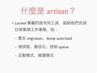 什麼是 artisan？
• Laravel 專屬的指令列工具，協助我們完成
日常繁瑣工作事務，如：
- 產生 migration、dump auto-load
- 清快取、最佳化、控制 queue
- 互動模式、維護模式
 