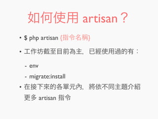 如何使用 artisan？
• $ php artisan {指令名稱}
• 工作坊截至目前為主，已經使用過的有：
- env
- migrate:install
• 在接下來的各單元內，將依不同主題介紹
更多 artisan 指令
 