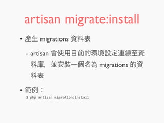 artisan migrate:install
• 產生 migrations 資料表
- artisan 會使用目前的環境設定連線至資
料庫，並安裝一個名為 migrations 的資
料表
• 範例：
$	
  php	
  artisan	
  migrate:install
 