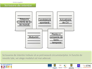 Ghidul angajării




                   Răspuns           Candidatură        Actualizare
                la ofertă de loc      spontană            de CV
                   de muncă



                                                Pentru o
                             Mulțumiri        companie de
                                                  lucru
                                                temporar




Scrisoarea de intentie trebuie să se potrivească circumstanțelor. In functie de
nevoile tale, vei alege modelul cel mai adecvat.
 