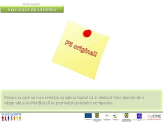 Ghidul angajării




Persoana care va face selecția va valora faptul că ai dedicat timp înainte de a
răspunde a la ofertă și că te potrivești cerințelor companiei.
 