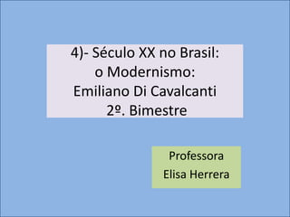 4)- Século XX no Brasil:
    o Modernismo:
Emiliano Di Cavalcanti
      2º. Bimestre

               Professora
              Elisa Herrera
 