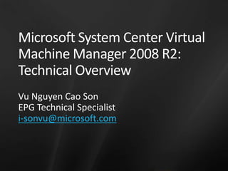 Microsoft System Center Virtual Machine Manager 2008 R2: Technical Overview Vu Nguyen Cao Son EPG Technical Specialist i-sonvu@microsoft.com 