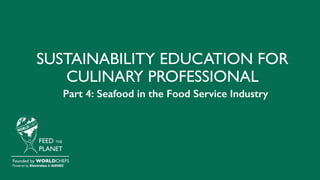 SUSTAINABILITY EDUCATION FOR
CULINARY PROFESSIONAL
FEED THE
PLANET
Founded by WORLDCHEFS
Powered by Electrolux & AIESEC
Part 4: Seafood in the Food Service Industry
 