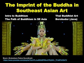 The Imprint of the Buddha in
Southeast Asian Art
Intro to Buddhism Thai Buddhist Art
The Path of Buddhism in SE Asia Borobudur (Java)
Music: Brokedown Palace Soundtrack
https://www.youtube.com/playlist?list=PLJuaRZeBPR8oJlYRy943-_TFsMTkHSkFV
 