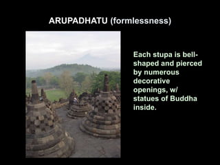 ARUPADHATU (formlessness)
Each stupa is bell-
shaped and pierced
by numerous
decorative
openings, w/
statues of Buddha
inside.
 