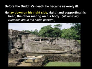 Before the Buddha's death, he became severely ill.
He lay down on his right side, right hand supporting his
head, the other resting on his body. (All reclining
Buddhas are in the same posture.)
 