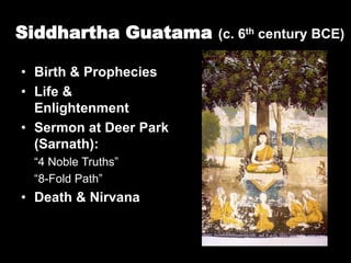 Siddhartha Guatama (c. 6th century BCE)
• Birth & Prophecies
• Life &
Enlightenment
• Sermon at Deer Park
(Sarnath):
“4 Noble Truths”
“8-Fold Path”
• Death & Nirvana
 