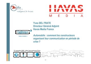 Yves DEL FRATE
                Directeur Général Adjoint
                Havas Media France

TABLE RONDE 3   Automobile : comment les constructeurs
                organisent leur communication en période de
                crise ?




                           17
 