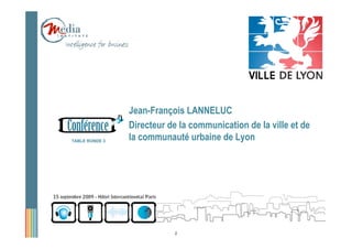 Jean-François LANNELUC
                Directeur de la communication de la ville et de
TABLE RONDE 3
                la communauté urbaine de Lyon




                           2
 