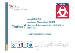 Anne BRIOLAIS
                représente Charles-Marie BORET
                Directeur de la communication de la ville de
                Bordeaux
TABLE RONDE 3



                La communication publique




                           3
 