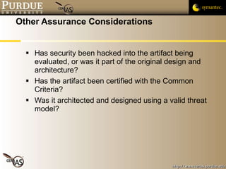 Other Assurance Considerations Has security been hacked into the artifact being evaluated, or was it part of the original design and architecture? Has the artifact been certified with the Common Criteria? Was it architected and designed using a valid threat model? 