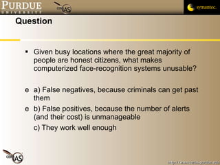 Question Given busy locations where the great majority of people are honest citizens, what makes computerized face-recognition systems unusable? a) False negatives, because criminals can get past them b) False positives, because the number of alerts (and their cost) is unmanageable c) They work well enough 