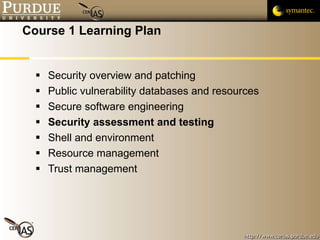 Course 1 Learning Plan Security overview and patching Public vulnerability databases and resources  Secure software engineering Security assessment and testing Shell and environment Resource management Trust management 
