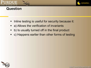 Question Inline testing is useful for security because it: a) Allows the verification of invariants b) Is usually turned off in the final product c) Happens earlier than other forms of testing 