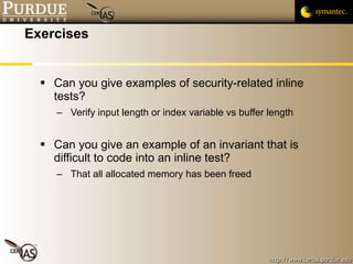 Exercises Can you give examples of security-related inline tests? Verify input length or index variable vs buffer length Can you give an example of an invariant that is difficult to code into an inline test? That all allocated memory has been freed 