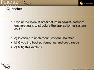 Question One of the roles of architecture in  secure  software engineering is to structure the application or system so it : a) Is easier to implement, test and maintain b) Gives the best performance and code reuse c) Mitigates exploits 