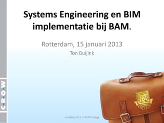 Systems Engineering en BIM
  implementatie bij BAM.
   Rotterdam, 15 januari 2013
              Ton Buijink




          InfraTech 2013 | CROW College
 