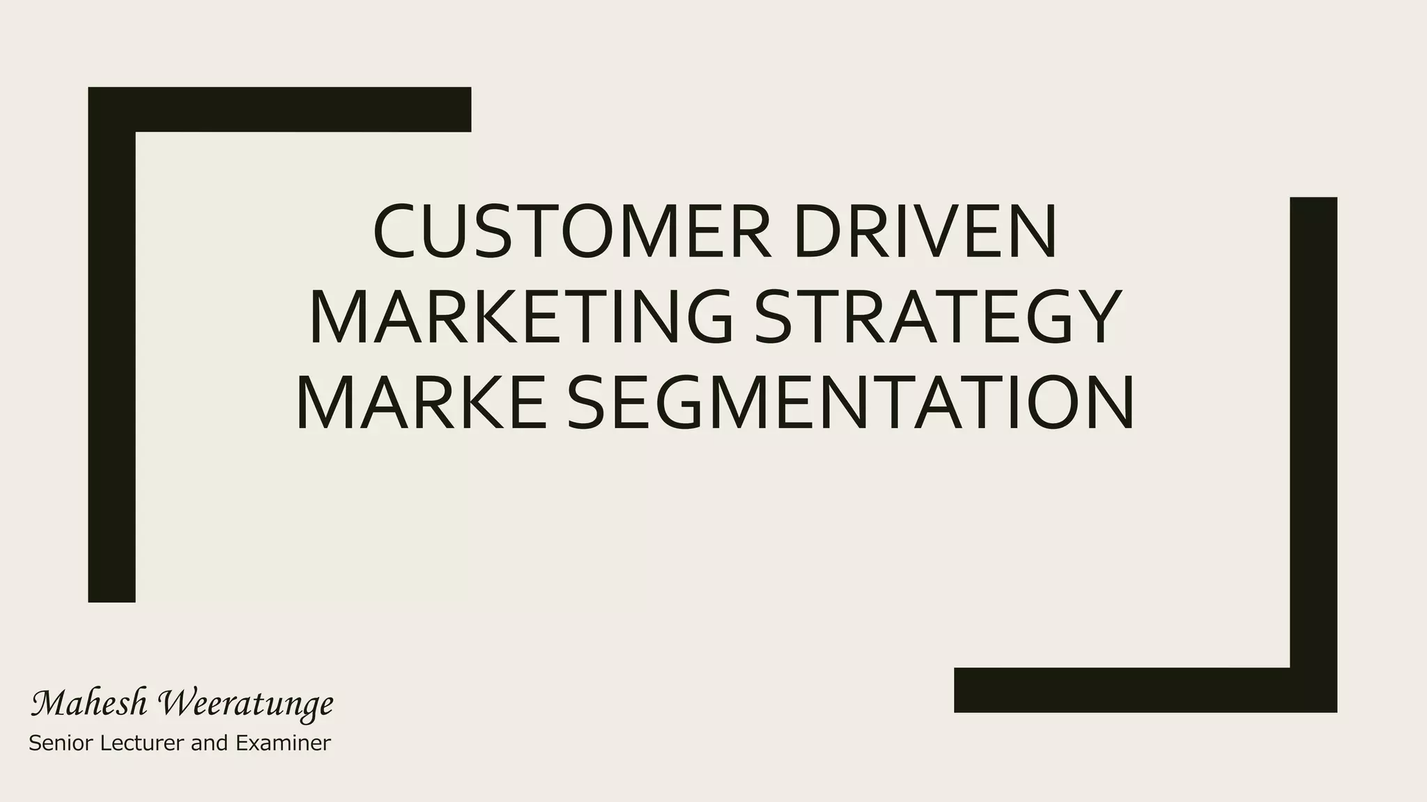 CUSTOMER DRIVEN
MARKETING STRATEGY
MARKE SEGMENTATION
Mahesh Weeratunge
Senior Lecturer and Examiner
 