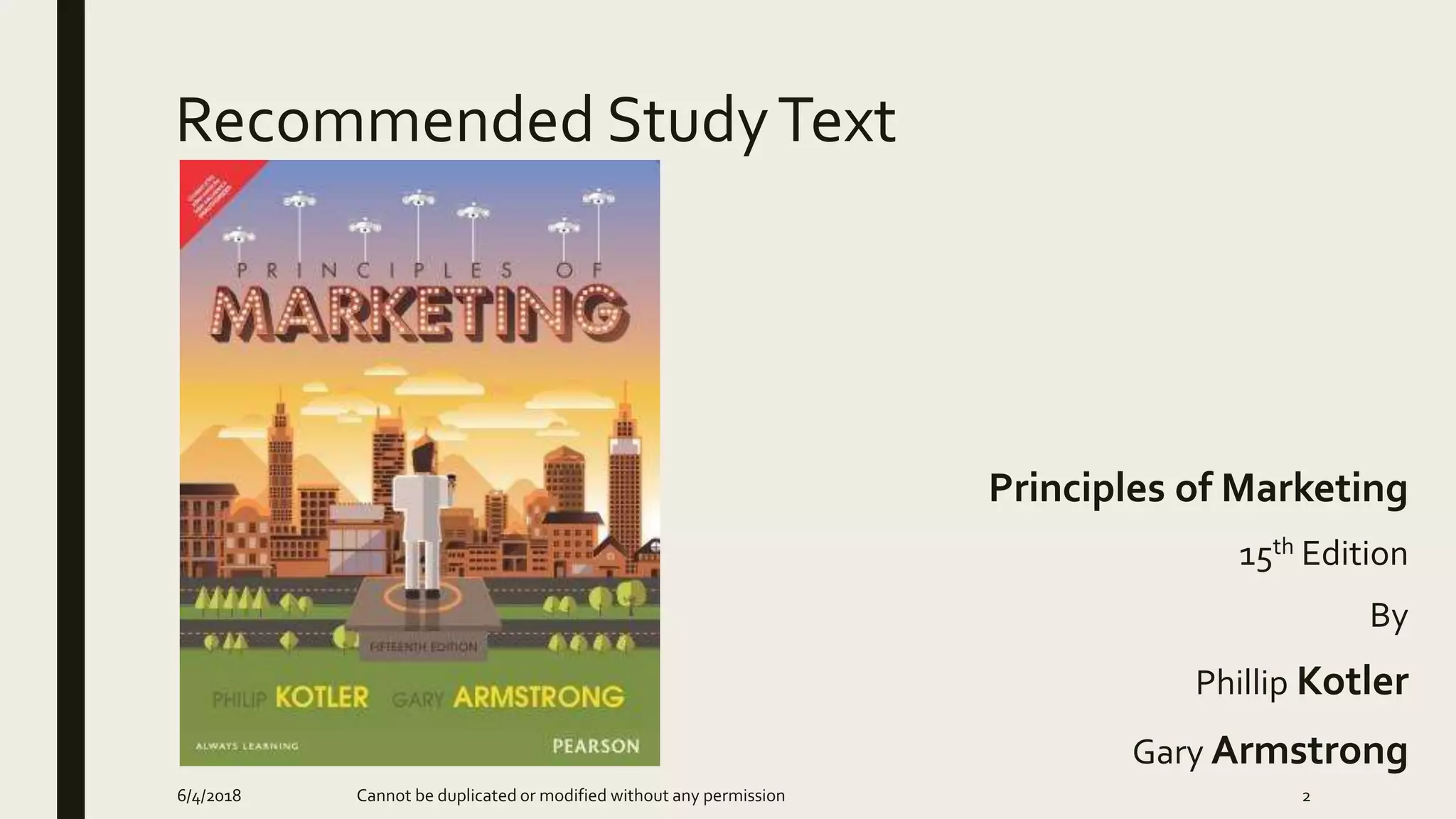 Recommended StudyText
Principles of Marketing
15th Edition
By
Phillip Kotler
Gary Armstrong
Cannot be duplicated or modified without any permission6/4/2018 2
 