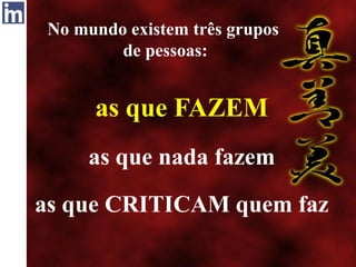 No mundo existem três grupos
de pessoas:
as que FAZEM
as que nada fazem
as que CRITICAM quem faz
 
