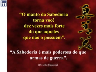 “O manto da Sabedoria
torna você
dez vezes mais forte
do que aqueles
que não o possuem”.
“A Sabedoria é mais poderosa do que
armas de guerra”.
(Dr. Mike Murdock)
 